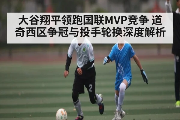 大谷翔平领跑国联MVP竞争 道奇西区争冠与投手轮换深度解析