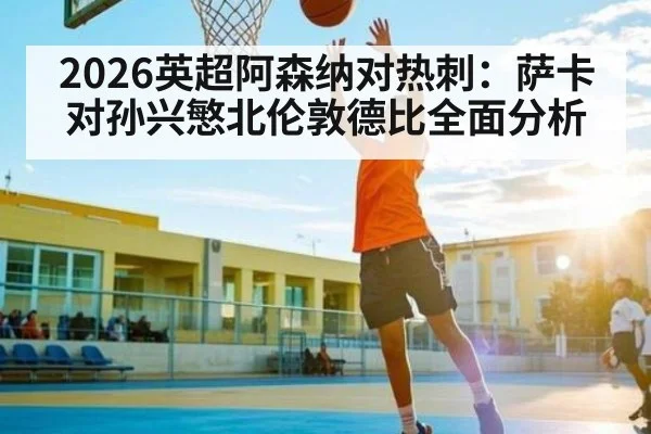 2026英超阿森纳对热刺：萨卡对孙兴慜北伦敦德比全面分析