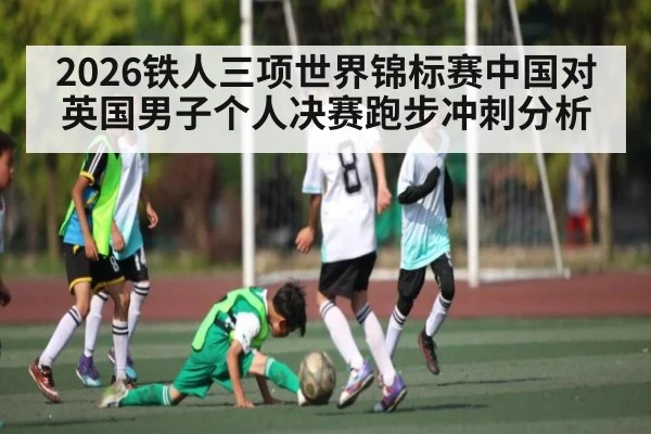 2026铁人三项世界锦标赛中国对英国男子个人决赛跑步冲刺分析