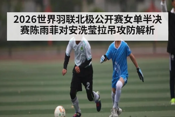 2026世界羽联北极公开赛女单半决赛陈雨菲对安洗莹拉吊攻防解析