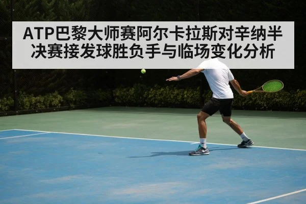 ATP巴黎大师赛阿尔卡拉斯对辛纳半决赛接发球胜负手与临场变化分析