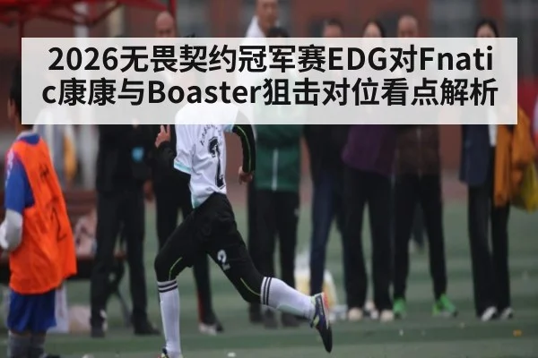 2026无畏契约冠军赛EDG对Fnatic康康与Boaster狙击对位看点解析