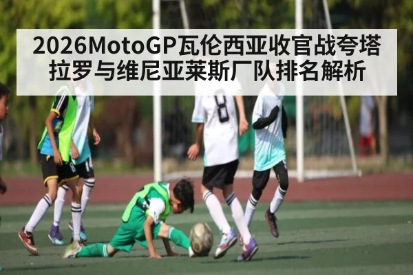 2026MotoGP瓦伦西亚收官战夸塔拉罗与维尼亚莱斯厂队排名解析