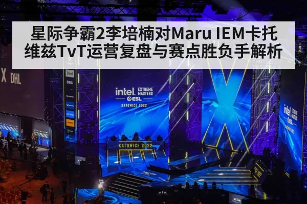 星际争霸2李培楠对Maru IEM卡托维兹TvT运营复盘与赛点胜负手解析