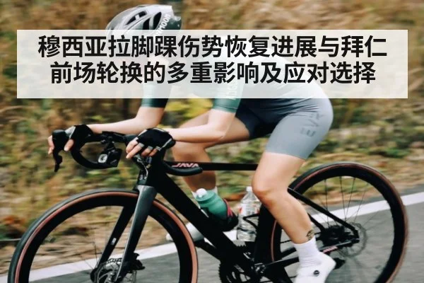 穆西亚拉脚踝伤势恢复进展与拜仁前场轮换的多重影响及应对选择